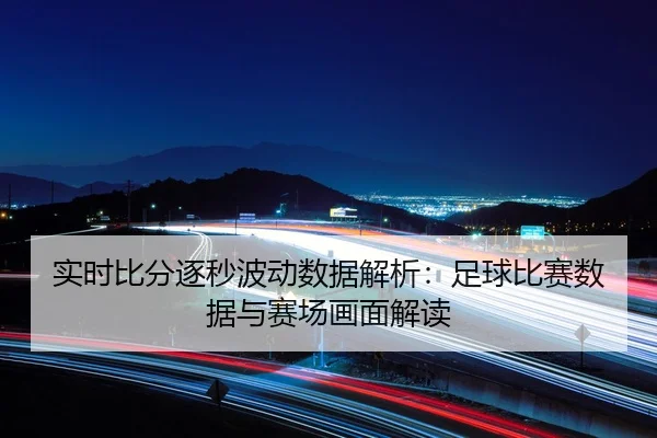 实时比分逐秒波动数据解析：足球比赛数据与赛场画面解读