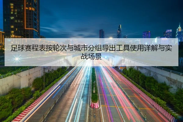 足球赛程表按轮次与城市分组导出工具使用详解与实战场景