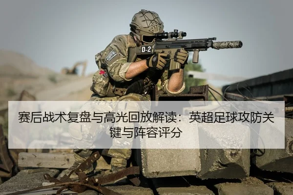 赛后战术复盘与高光回放解读：英超足球攻防关键与阵容评分