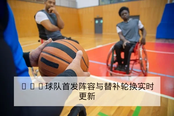 CBA球队首发阵容与替补轮换实时更新